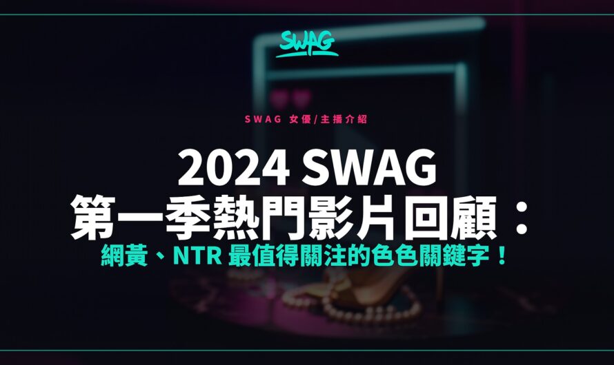 2024 SWAG 第一季熱門影片回顧：網黃、NTR 最值得關注的色色關鍵字！