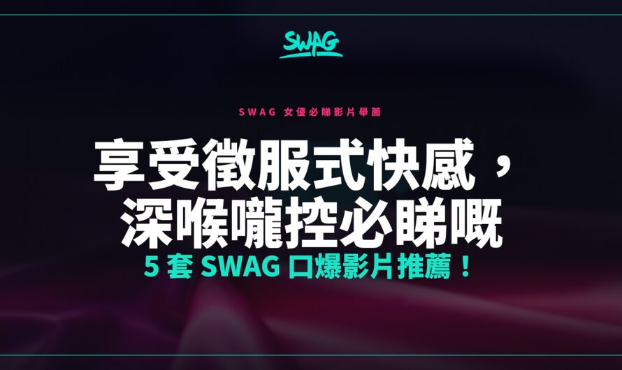 享受徵服式快感，深喉嚨控必睇嘅 5 套 SWAG 口爆影片推薦！