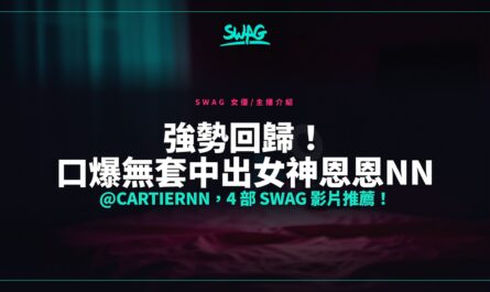 強勢回歸！口爆無套中出女神恩恩NN @cartiernn，4 部 SWAG 影片推薦！封面圖