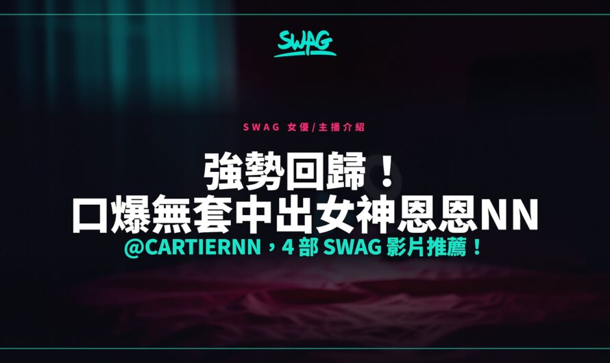 強勢回歸！口爆無套中出女神恩恩NN @cartiernn，4 部 SWAG 影片推薦！