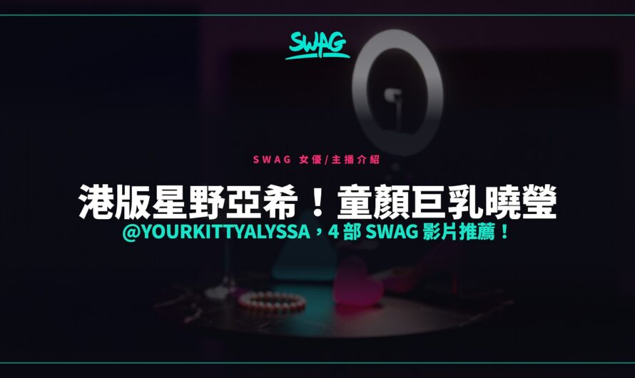 港版星野亞希！童顏巨乳曉瑩 @yourkittyalyssa，4 部 SWAG 影片推薦！