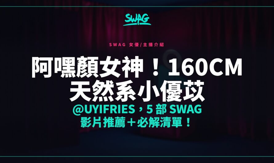 阿嘿顏女神！160cm 天然系小優苡 @uyifries，5 部 SWAG 影片推薦＋必解清單！