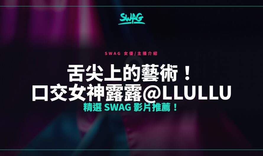 舌尖上的藝術！口交女神露露@llullu 精選 SWAG 影片推薦！