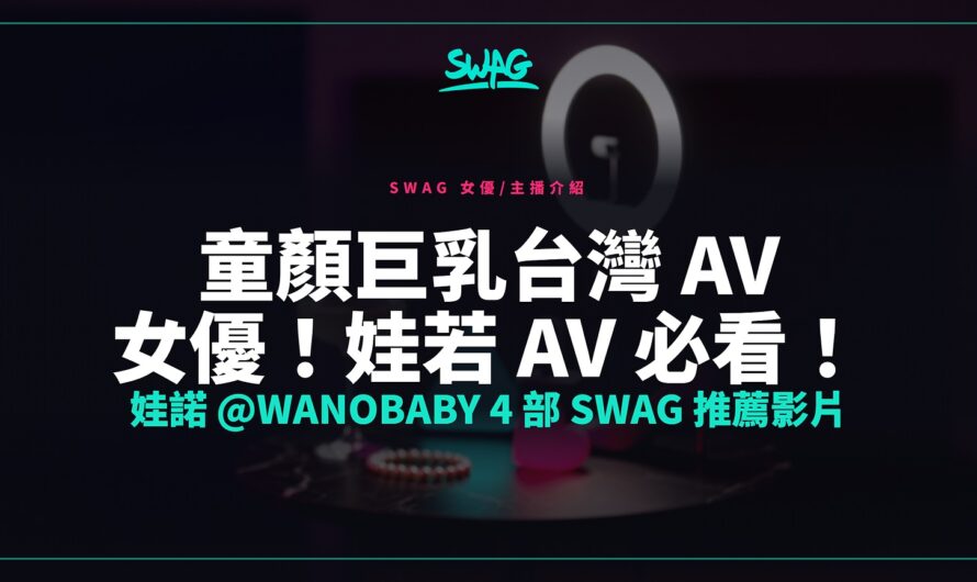 童顏巨乳台灣 AV 女優！娃若 av 必看！娃諾 @wanobaby 4 部 SWAG 推薦影片