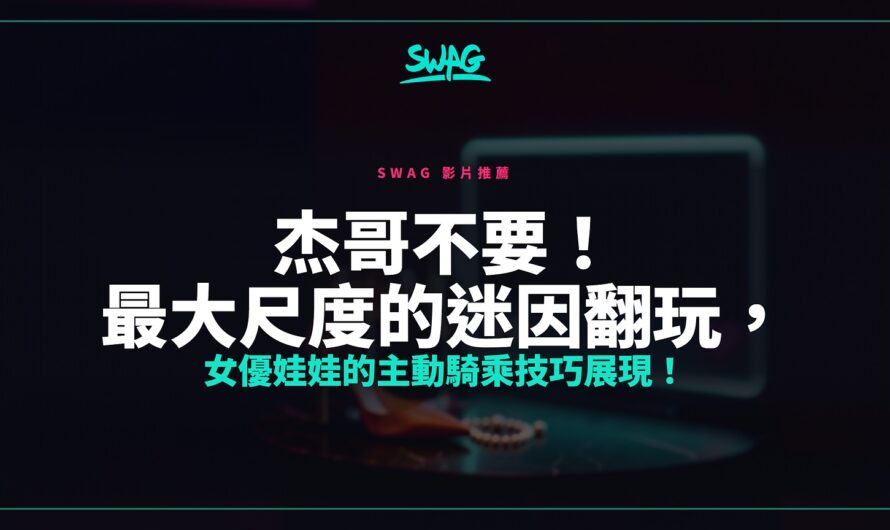 杰哥不要！最大尺度的迷因翻玩，女優娃娃的主動騎乘技巧展現！