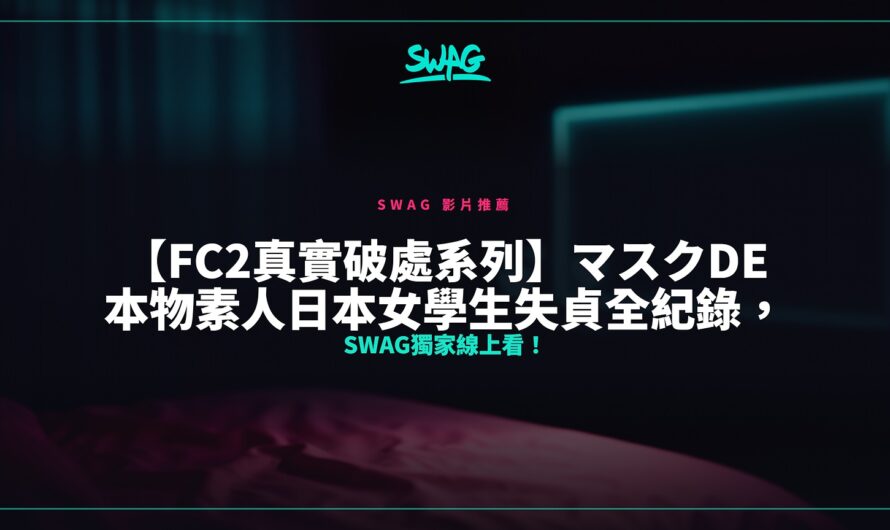 【FC2真實破處系列】マスクde本物素人日本女學生失貞全紀錄，SWAG獨家線上看！