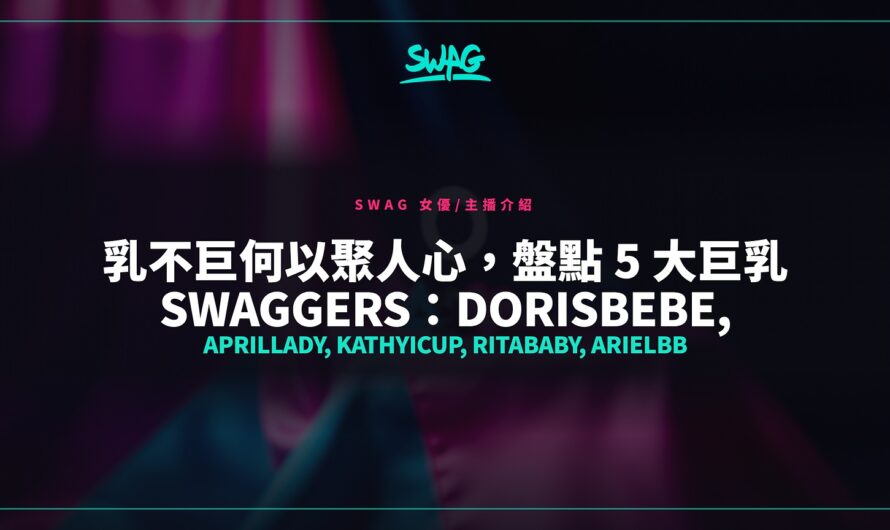 乳不巨何以聚人心，盤點 5 大巨乳 Swaggers：Dorisbebe, Aprillady, Kathyicup, Ritababy, Arielbb