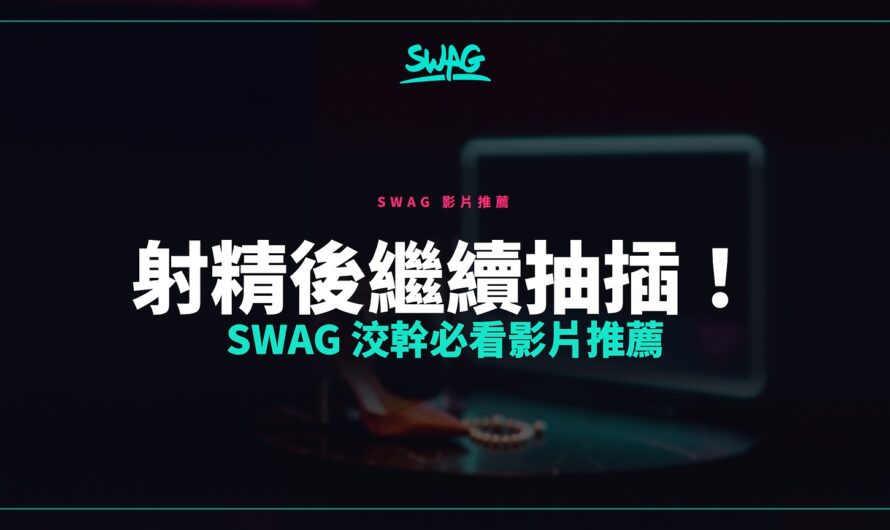 射精後繼續抽插！SWAG 洨幹必看影片推薦