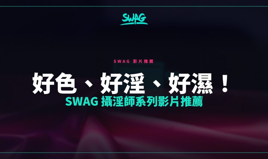 好色、好淫、好濕！SWAG 攝淫師系列影片推薦