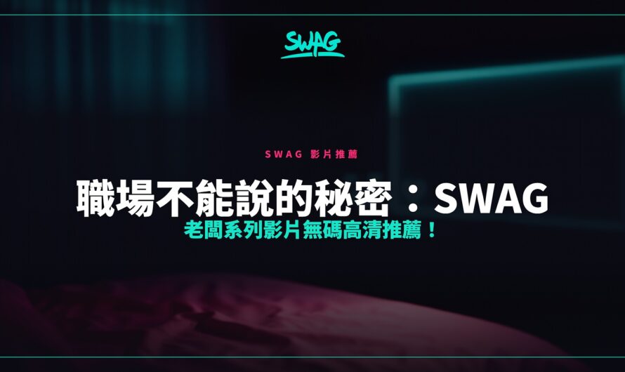 職場不能說的秘密：SWAG 老闆系列影片無碼高清推薦！