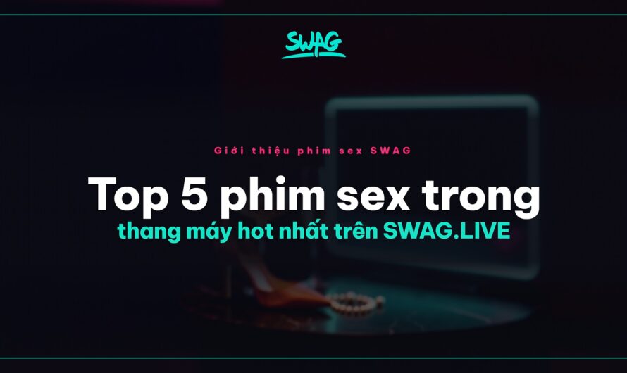 Top 5 phim sex trong thang máy hot nhất trên SWAG.LIVE