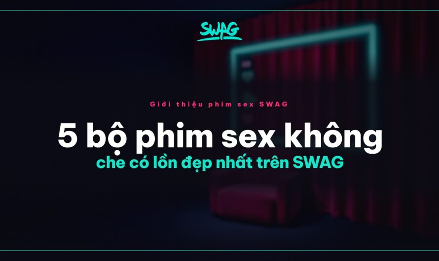 5 bộ phim sex không che có lồn đẹp nhất trên SWAG