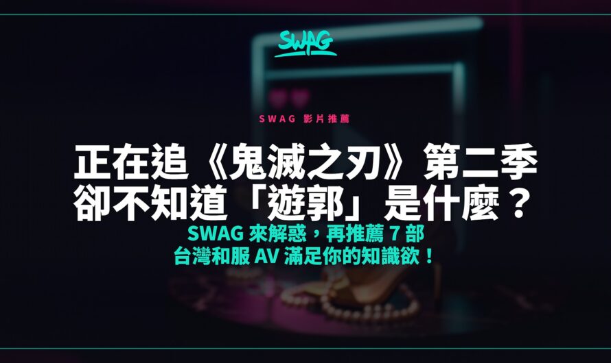 正在追《鬼滅之刃》第二季卻不知道「遊郭」是什麼？SWAG 來解惑，再推薦 7 部 台灣和服 AV 滿足你的知識欲！