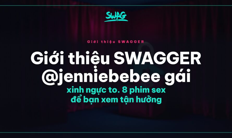 Giới thiệu SWAGGER @jenniebebee gái xinh ngực to. 8 phim sex để bạn xem tận hưởng