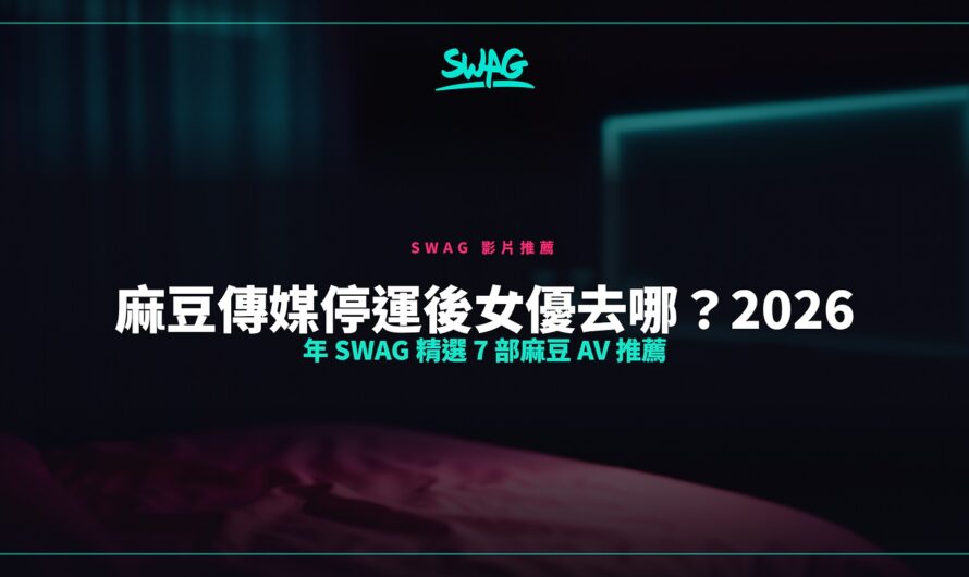 麻豆傳媒停運後女優去哪？2026 年 SWAG 精選 7 部麻豆 AV 推薦