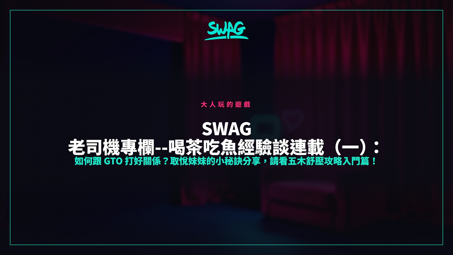 SWAG 老司機專欄--喝茶吃魚經驗談連載（一）：如何跟 GTO 打好關係？取悅妹妹的小秘訣分享，請看五木舒壓攻略入門篇！封面圖