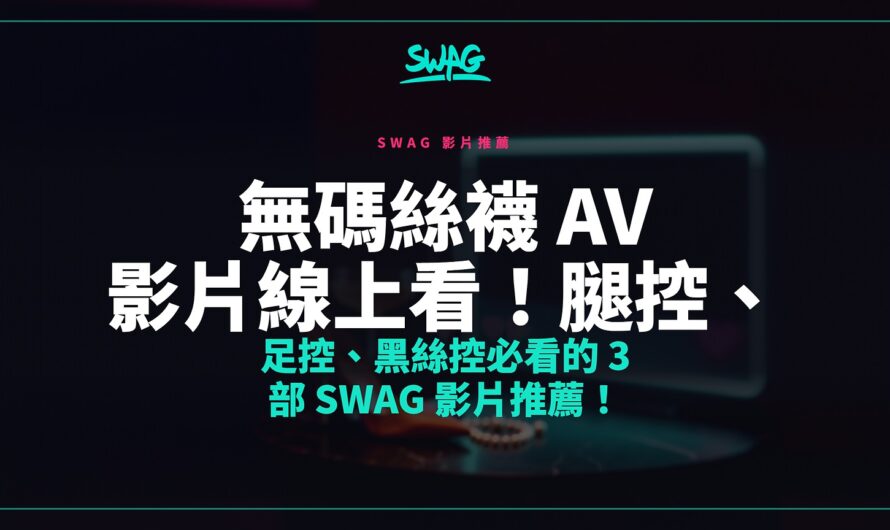 無碼絲襪 AV 影片線上看！腿控、足控、黑絲控必看的 3 部 SWAG 影片推薦！