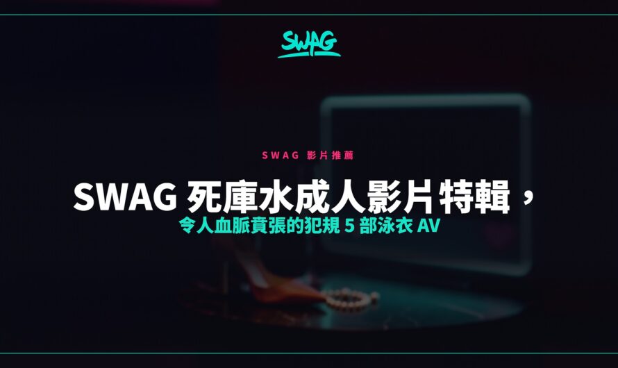 SWAG 死庫水成人影片特輯，令人血脈賁張的犯規 5 部泳衣 AV