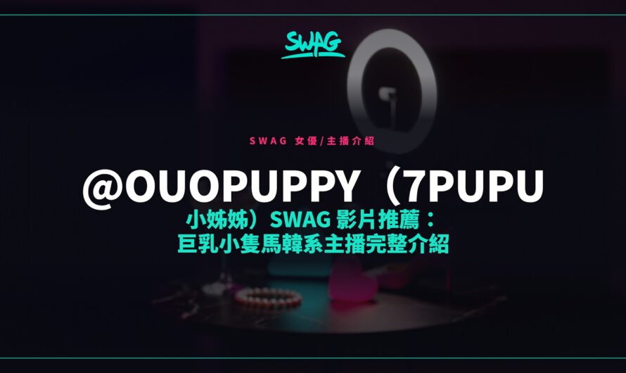 @ouopuppy（7PUPU 小姊姊）SWAG 影片推薦：巨乳小隻馬韓系主播完整介紹