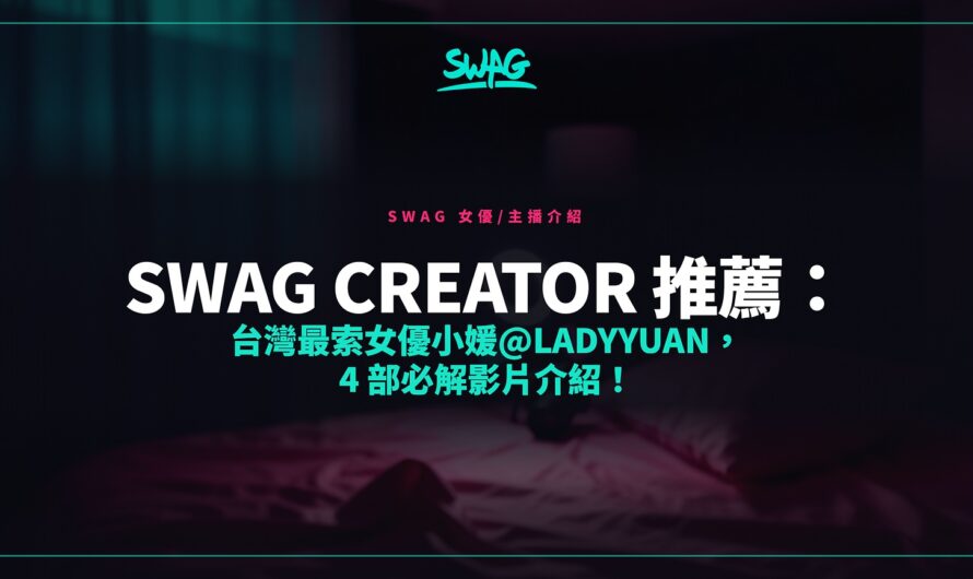 SWAG Creator 推薦：台灣最索女優小媛@ladyyuan，4 部必解影片介紹！