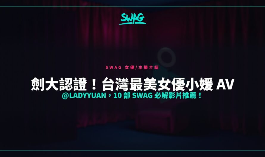 劍大認證！台灣最美女優小媛 AV @ladyyuan，10 部 SWAG 必解影片推薦！