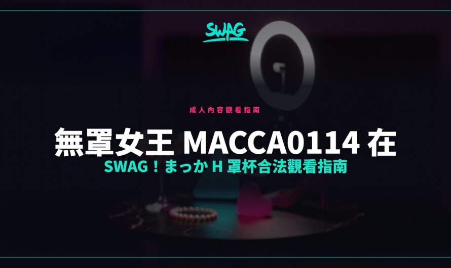 無罩女王 macca0114 在 SWAG！まっか H 罩杯合法觀看指南