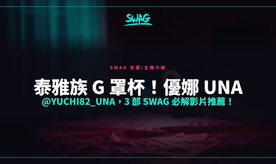 泰雅族 G 罩杯！優娜 Una @yuchi82_una，3 部 SWAG 必解影片推薦！